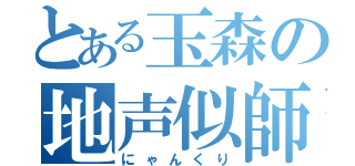 とある玉森の地声似師（にゃんくり）