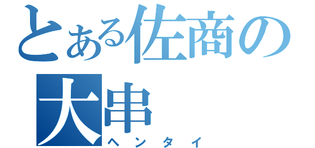 とある佐商の大串（ヘンタイ）