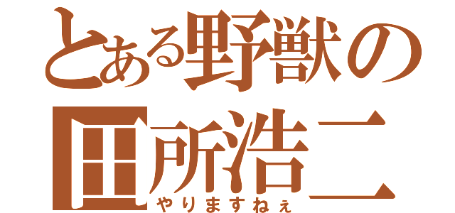 とある野獣の田所浩二（やりますねぇ）