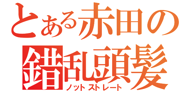 とある赤田の錯乱頭髪（ノットストレート）