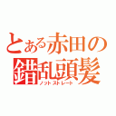 とある赤田の錯乱頭髪（ノットストレート）