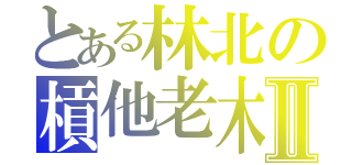 とある林北の槓他老木Ⅱ（）