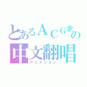 とあるＡＣＧ歌曲の中文翻唱（アニメション）