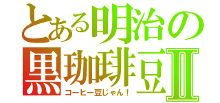 とある明治の黒珈琲豆Ⅱ（コーヒー豆じゃん！）