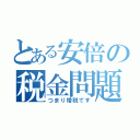 とある安倍の税金問題（つまり増税です）