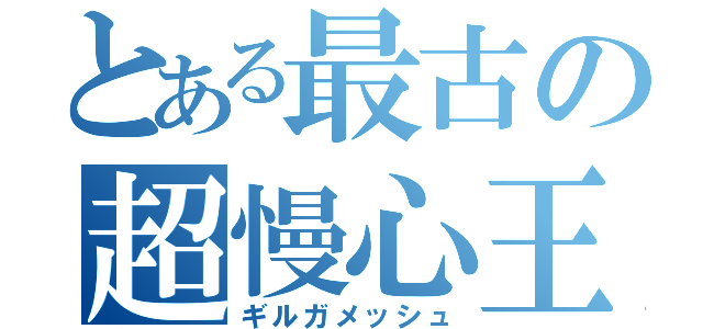 とある最古の超慢心王（ギルガメッシュ）