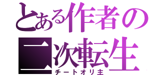 とある作者の二次転生（チートオリ主）