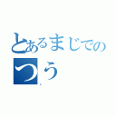 とあるまじでのつう（。）