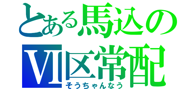 とある馬込のⅥ区常配（そうちゃんなう）