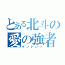 とある北斗の愛の強者（ケンシロウ）