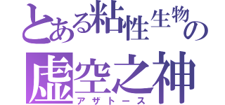 とある粘性生物の虚空之神（アザトース）