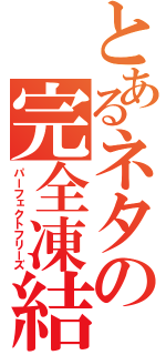 とあるネタの完全凍結（パーフェクトフリーズ）