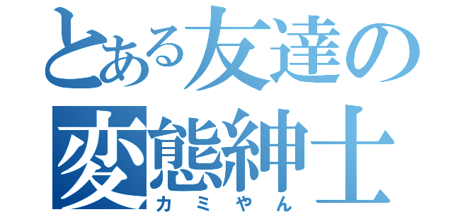 とある友達の変態紳士（カミやん）