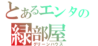 とあるエンタの緑部屋（グリーンハウス）