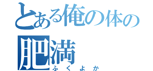 とある俺の体の肥満（ふくよか）