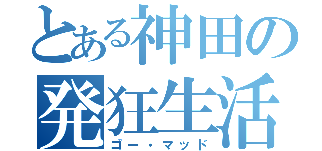 とある神田の発狂生活（ゴー・マッド）