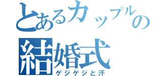 とあるカップルの結婚式（ゲジゲジと汗）