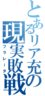 とあるリア充の現実敗戦（フラレータ）