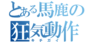 とある馬鹿の狂気動作（キチガイ）