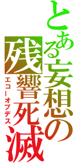 とある妄想の残響死滅（エコーオブデス）