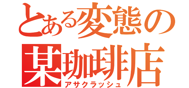 とある変態の某珈琲店（アサクラッシュ）