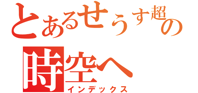 とあるせうす超克の時空へ（インデックス）