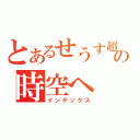 とあるせうす超克の時空へ（インデックス）