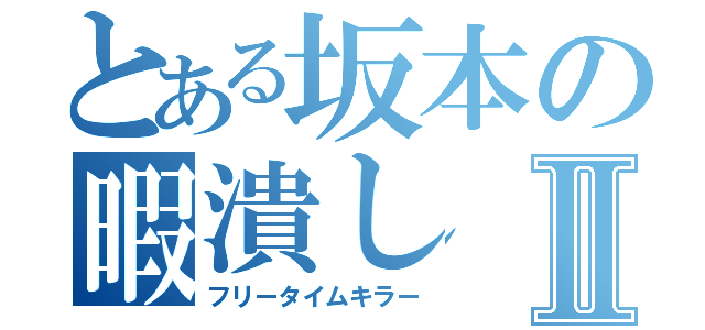 とある坂本の暇潰しⅡ（フリータイムキラー）