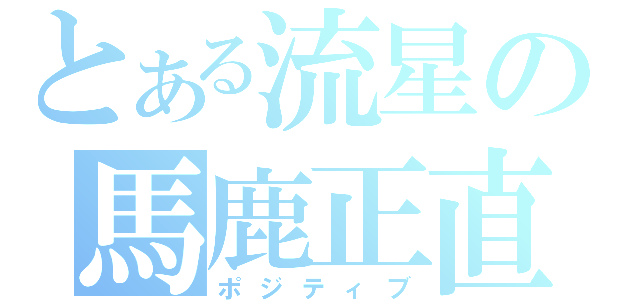 とある流星の馬鹿正直（ポジティブ）