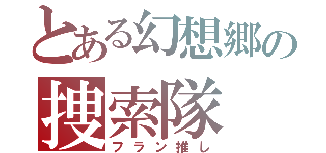 とある幻想郷の捜索隊（フラン推し）