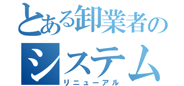 とある卸業者のシステム刷新（リニューアル）