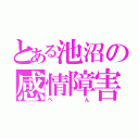 とある池沼の感情障害（ぺ   ん）