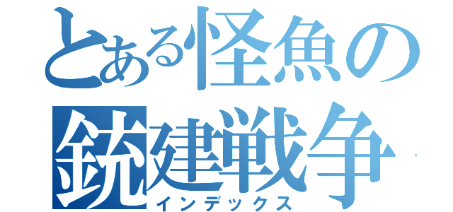 とある怪魚の銃建戦争（インデックス）