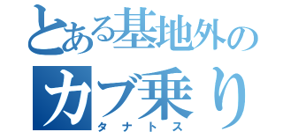 とある基地外のカブ乗り（タナトス）