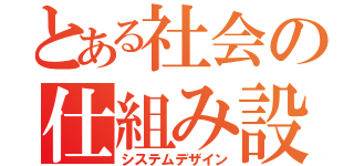 とある社会の仕組み設計（システムデザイン）