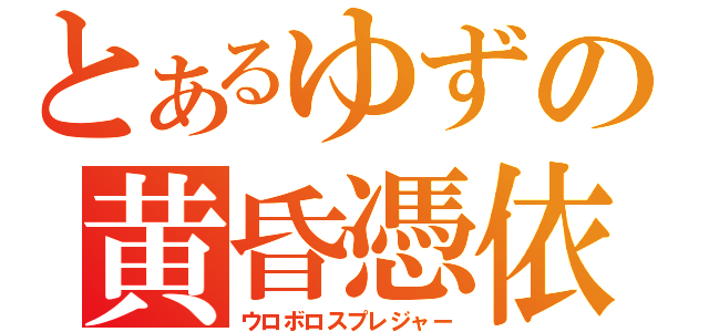 とあるゆずの黄昏憑依（ウロボロスプレジャー）