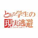 とある学生の現実逃避Ⅶ（ツイッターしまくり）