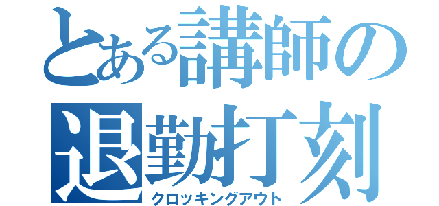 とある講師の退勤打刻（クロッキングアウト）