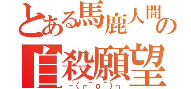 とある馬鹿人間の自殺願望（┌（┌＾ｏ＾）┐）