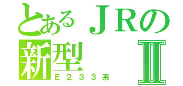 とあるＪＲの新型Ⅱ（Ｅ２３３系）