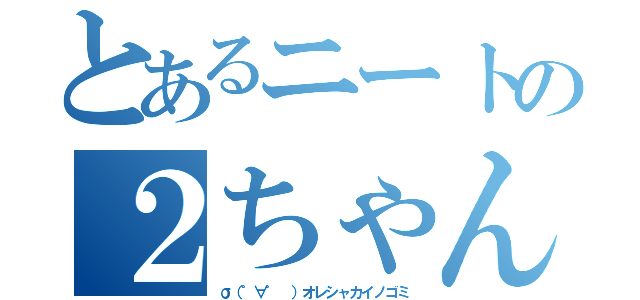 とあるニートの２ちゃん生活（σ（゜∀゜ ）オレシャカイノゴミ）