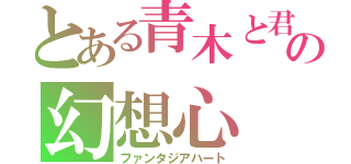 とある青木と君との幻想心（ファンタジアハート）