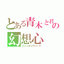 とある青木と君との幻想心（ファンタジアハート）