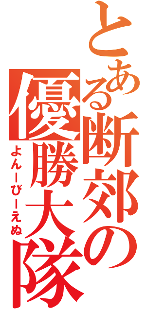 とある断郊の優勝大隊（よんーびーえぬ）