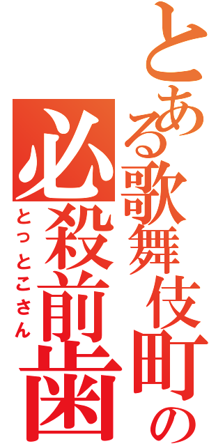 とある歌舞伎町の必殺前歯（とっとこさん）