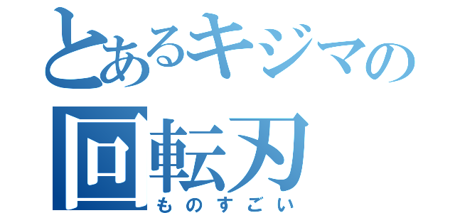 とあるキジマの回転刃（ものすごい）