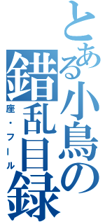 とある小鳥の錯乱目録（座・フール）