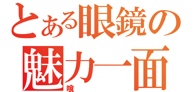 とある眼鏡の魅力一面（喰）