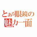 とある眼鏡の魅力一面（喰）