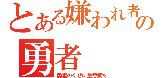 とある嫌われ者のの勇者（勇者のくせに生意気だ）